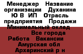 Менеджер › Название организации ­ Духанина Ю.В, ИП › Отрасль предприятия ­ Продажи › Минимальный оклад ­ 17 000 - Все города Работа » Вакансии   . Амурская обл.,Архаринский р-н